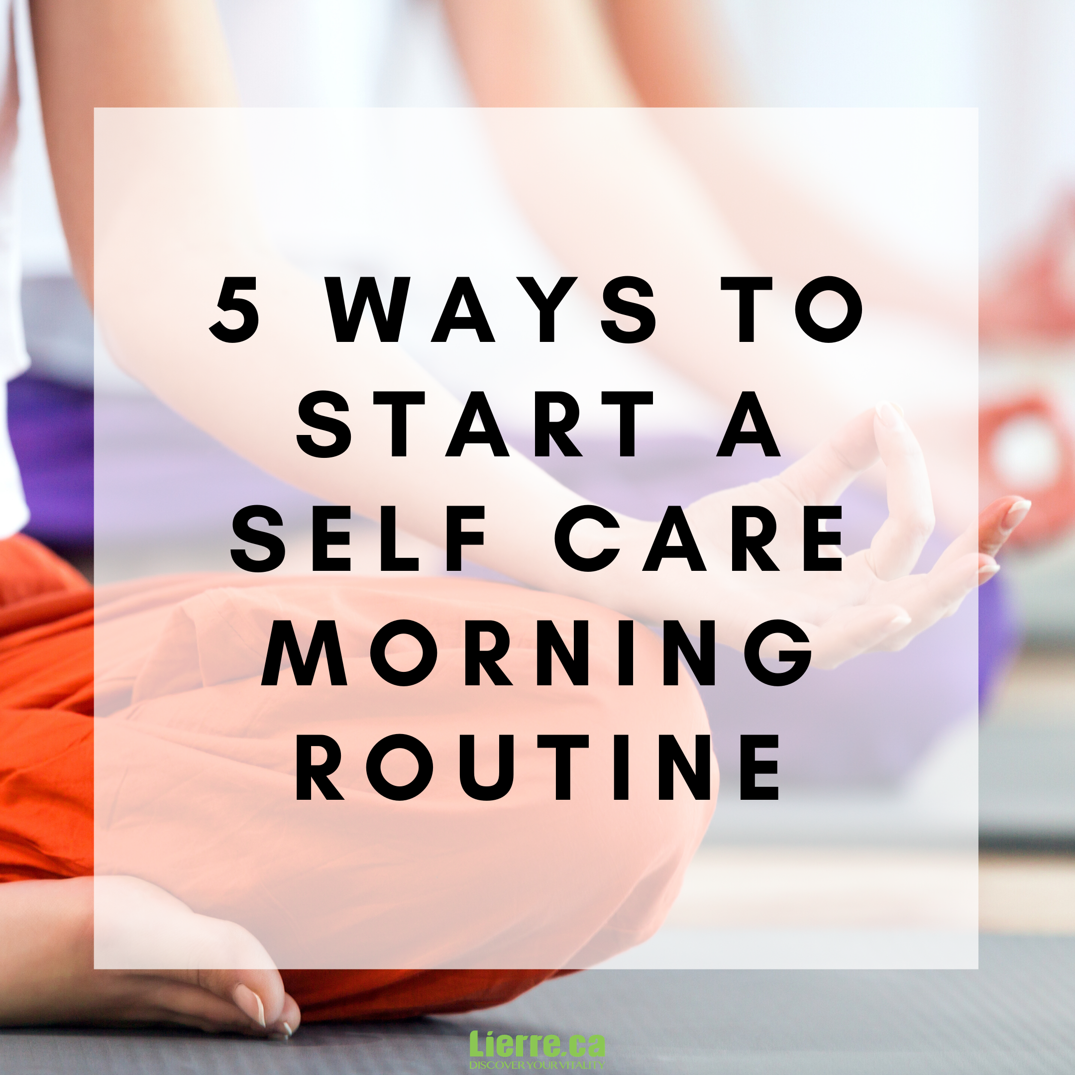 5 Ways to Start a Self Care Morning Routine from Lierre.ca Canada - New Years Resolution ideas 2020